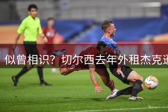 似曾相识？切尔西去年外租杰克逊达协议后取消 召回吉乌+提价放行