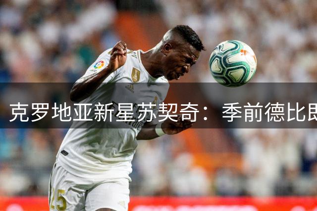 克罗地亚新星苏契奇：季前德比即是战斗 致敬传奇莫德里奇