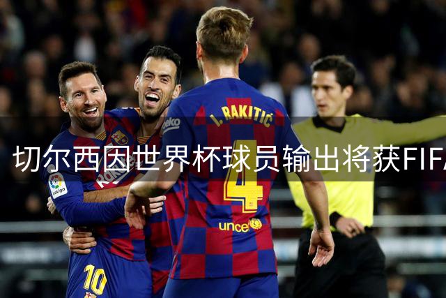 切尔西因世界杯球员输出将获FIFA近200万英镑补偿