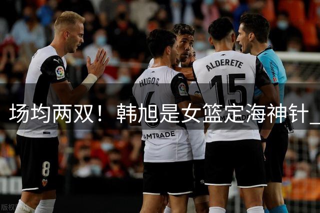 场均两双！韩旭是女篮定海神针 杨舒予越打越自信
