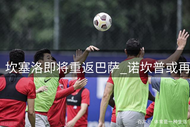 坎塞洛即将重返巴萨 诺坎普或再添强援
