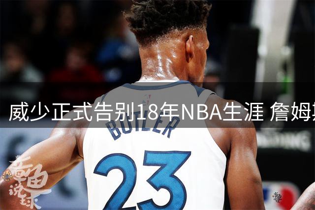 威少正式告别18年NBA生涯 詹姆斯等众星深情送别