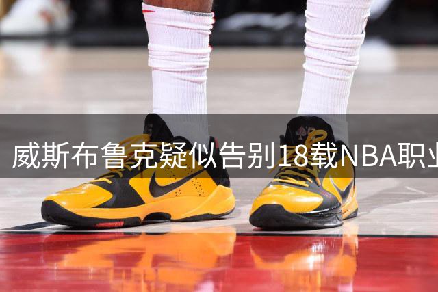 威斯布鲁克疑似告别18载NBA职业生涯