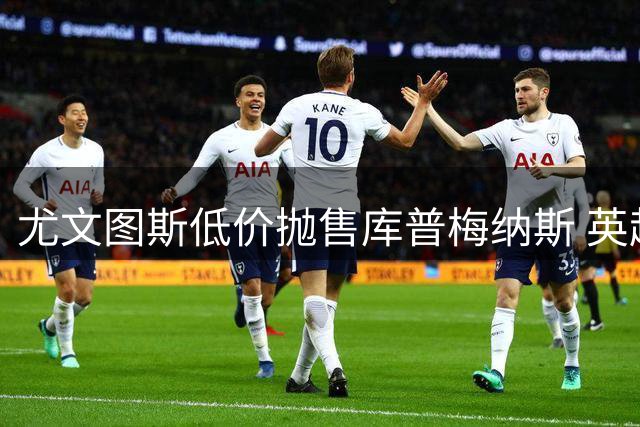 尤文图斯低价抛售库普梅纳斯 英超双雄曼联维拉展开抢人大战