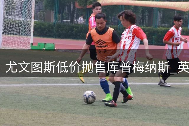 尤文图斯低价抛售库普梅纳斯 英超双雄曼联维拉展开抢人大战