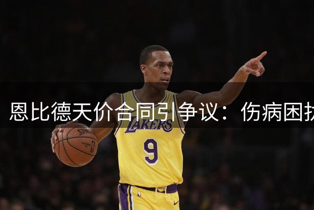 恩比德天价合同引争议：伤病困扰MVP成负担
