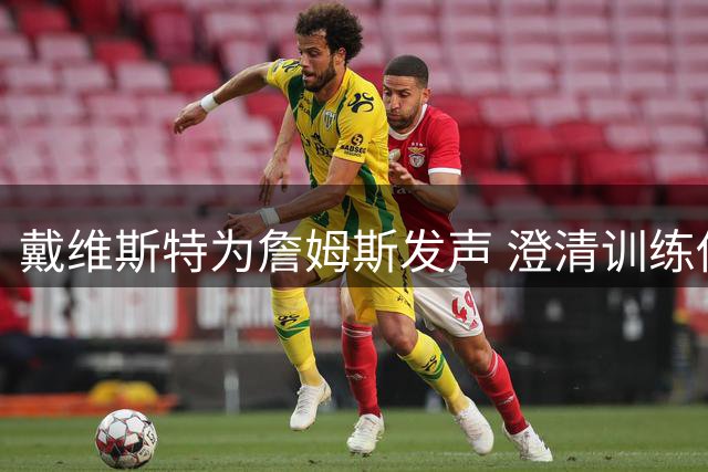 戴维斯特为詹姆斯发声 澄清训练传闻真相