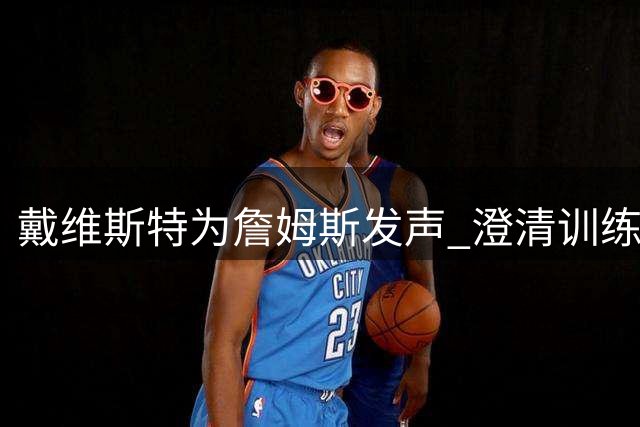 戴维斯特为詹姆斯发声 澄清训练传闻真相