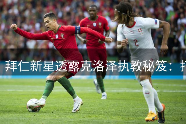 拜仁新星透露克洛泽执教秘笈：打造纽伦堡"家文化