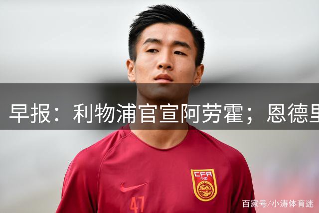 早报：利物浦官宣阿劳霍；恩德里克将留皇马；小蜘蛛被马竞放鸽子