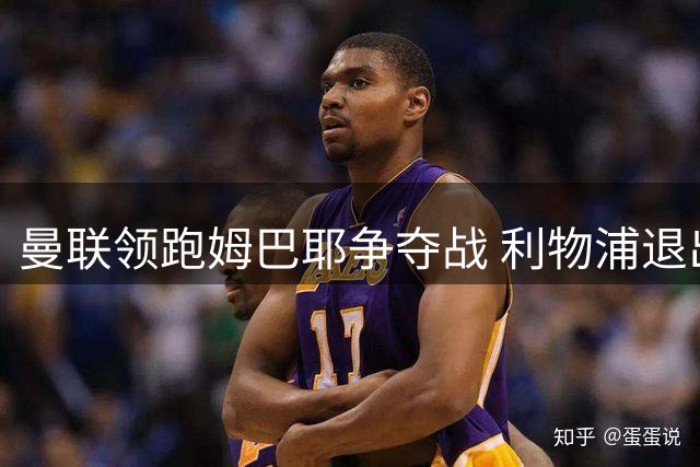 曼联领跑姆巴耶争夺战 利物浦退出天价竞购