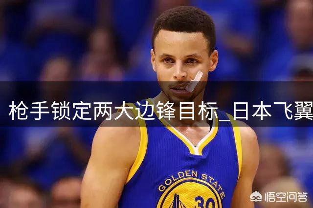 枪手锁定两大边锋目标 日本飞翼或成阿尔瓦雷斯替代方案