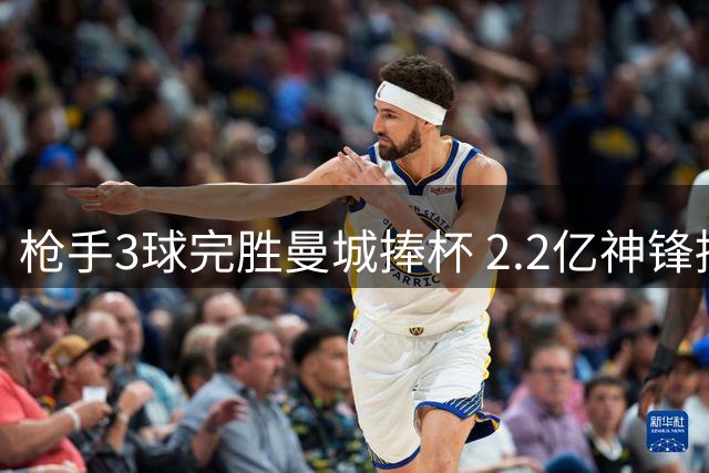 枪手3球完胜曼城捧杯 2.2亿神锋持续决赛哑火