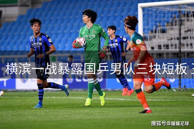 横滨一战暴露国乒男队三块短板 王楚钦缺阵引发连锁反应引警醒