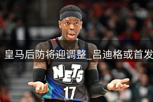 皇马后防将迎调整 吕迪格或首发出战马拉加