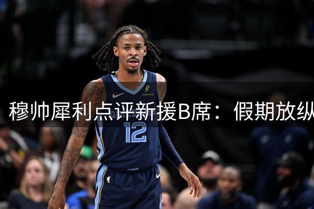 穆帅犀利点评新援B席：假期放纵致状态低迷 多面手特质仍是关键