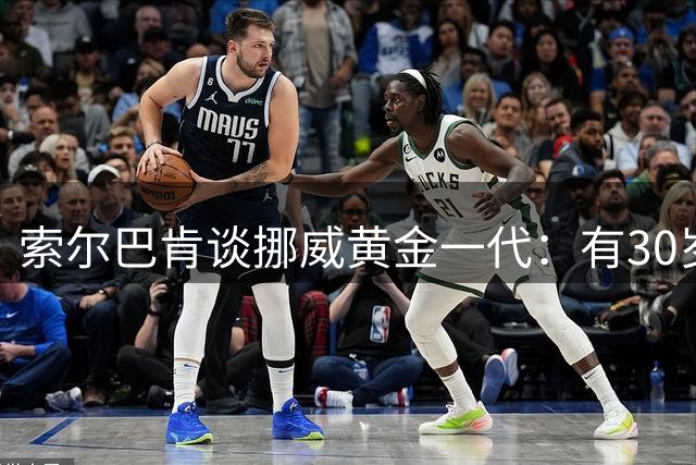 索尔巴肯谈挪威黄金一代：有30岁的也有18岁的，捏合起来不容易