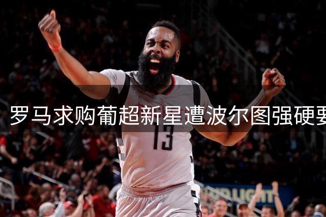 罗马求购葡超新星遭波尔图强硬要价 交易谈判陷入僵局