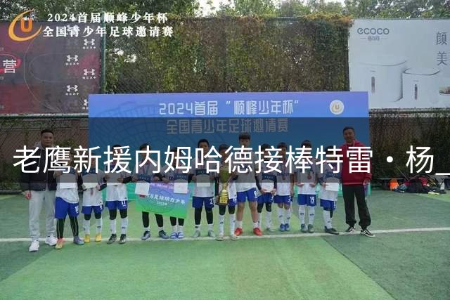 老鹰新援内姆哈德接棒特雷·杨 11号战袍传承球队荣光