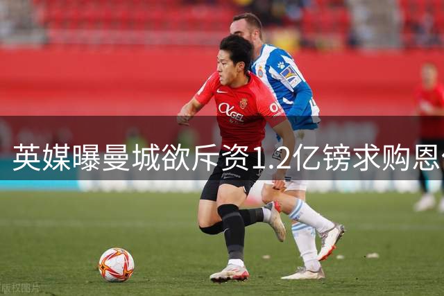 英媒曝曼城欲斥资1.2亿镑求购恩佐 蓝军锁定替补人选