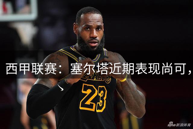 西甲联赛：塞尔塔近期表现尚可，奥萨苏纳状态略显不足