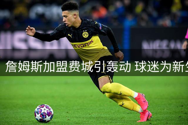 詹姆斯加盟费城引轰动 球迷为新生儿取名致敬传奇