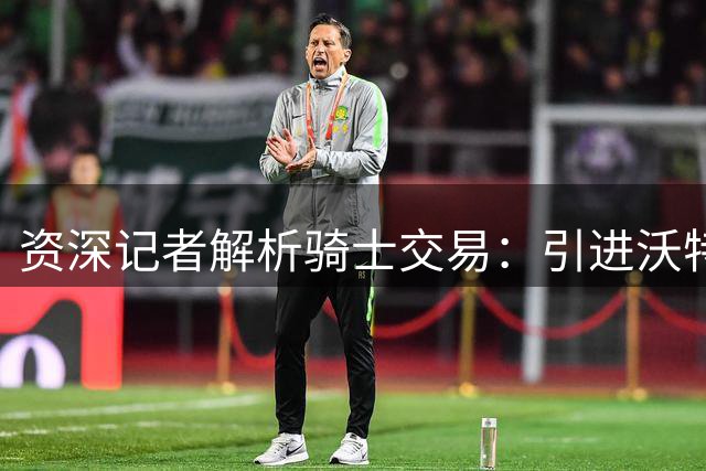 资深记者解析骑士交易：引进沃特森实现阵容优化升级