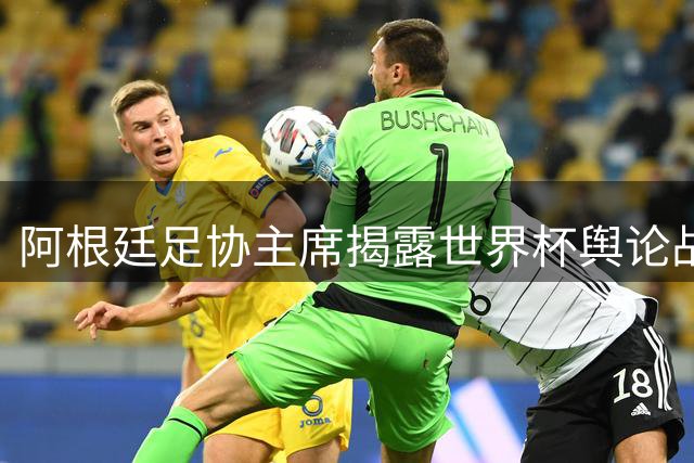 阿根廷足协主席揭露世界杯舆论战 称胜英格兰具有特殊历史意义