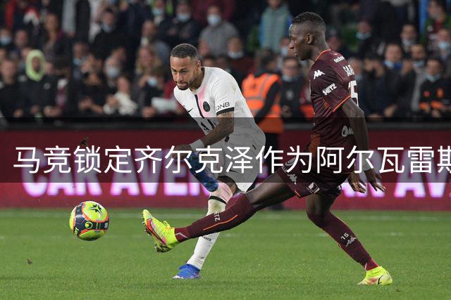 马竞锁定齐尔克泽作为阿尔瓦雷斯潜在替代者