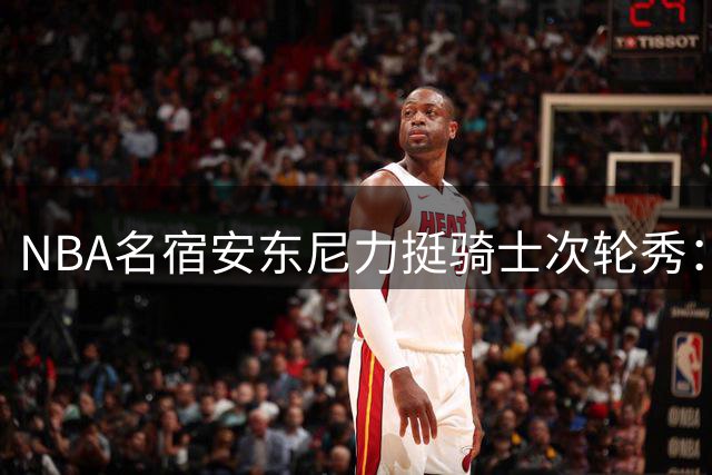 NBA名宿安东尼力挺骑士次轮秀：托马斯用夏联表现证明被严重低估